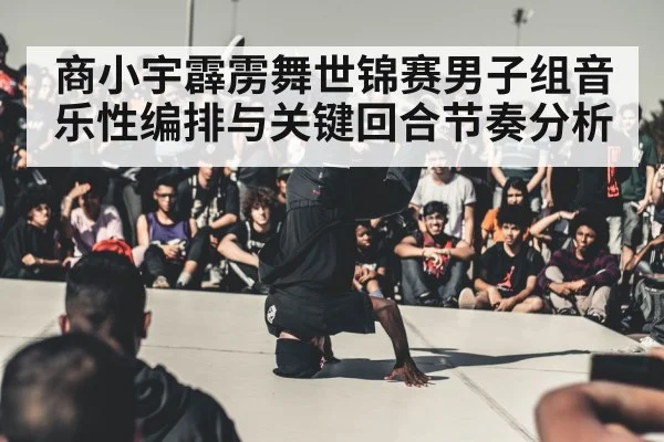 商小宇霹雳舞世锦赛男子组音乐性编排与关键回合节奏分析